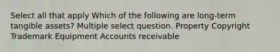 Select all that apply Which of the following are long-term tangible assets? Multiple select question. Property Copyright Trademark Equipment Accounts receivable