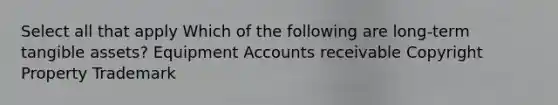 Select all that apply Which of the following are long-term tangible assets? Equipment Accounts receivable Copyright Property Trademark