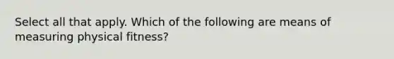 Select all that apply. Which of the following are means of measuring physical fitness?
