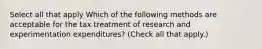 Select all that apply Which of the following methods are acceptable for the tax treatment of research and experimentation expenditures? (Check all that apply.)