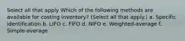 Select all that apply Which of the following methods are available for costing inventory? (Select all that apply.) a. Specific identification b. LIFO c. FIFO d. NIFO e. Weighted-average f. Simple-average