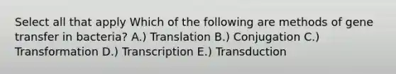 Select all that apply Which of the following are methods of gene transfer in bacteria? A.) Translation B.) Conjugation C.) Transformation D.) Transcription E.) Transduction