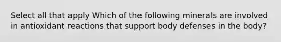 Select all that apply Which of the following minerals are involved in antioxidant reactions that support body defenses in the body?