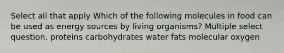 Select all that apply Which of the following molecules in food can be used as energy sources by living organisms? Multiple select question. proteins carbohydrates water fats molecular oxygen