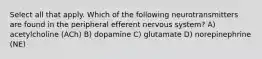 Select all that apply. Which of the following neurotransmitters are found in the peripheral efferent nervous system? A) acetylcholine (ACh) B) dopamine C) glutamate D) norepinephrine (NE)