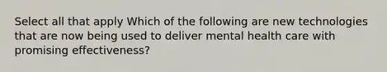 Select all that apply Which of the following are new technologies that are now being used to deliver mental health care with promising effectiveness?