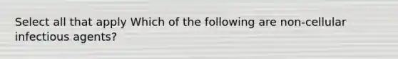 Select all that apply Which of the following are non-cellular infectious agents?
