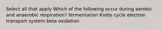 Select all that apply Which of the following occur during aerobic and anaerobic respiration? fermentation Krebs cycle electron transport system beta oxidation