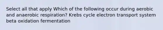 Select all that apply Which of the following occur during aerobic and anaerobic respiration? Krebs cycle electron transport system beta oxidation fermentation