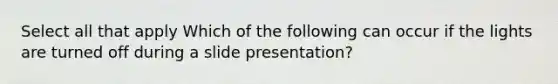 Select all that apply Which of the following can occur if the lights are turned off during a slide presentation?