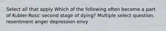 Select all that apply Which of the following often become a part of Kubler-Ross' second stage of dying? Multiple select question. resentment anger depression envy