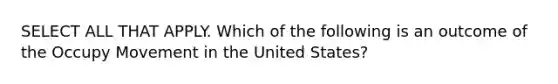 SELECT ALL THAT APPLY. Which of the following is an outcome of the Occupy Movement in the United States?