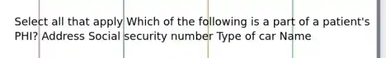 Select all that apply Which of the following is a part of a patient's PHI? Address Social security number Type of car Name