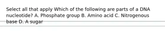 Select all that apply Which of the following are parts of a DNA nucleotide? A. Phosphate group B. Amino acid C. Nitrogenous base D. A sugar