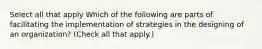 Select all that apply Which of the following are parts of facilitating the implementation of strategies in the designing of an organization? (Check all that apply.)