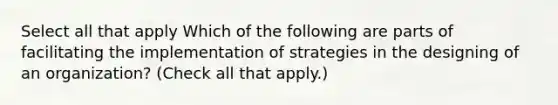 Select all that apply Which of the following are parts of facilitating the implementation of strategies in the designing of an organization? (Check all that apply.)