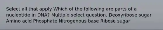 Select all that apply Which of the following are parts of a nucleotide in DNA? Multiple select question. Deoxyribose sugar Amino acid Phosphate Nitrogenous base Ribose sugar