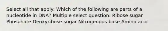 Select all that apply: Which of the following are parts of a nucleotide in DNA? Multiple select question: Ribose sugar Phosphate Deoxyribose sugar Nitrogenous base Amino acid