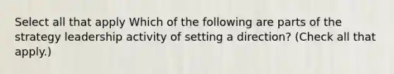 Select all that apply Which of the following are parts of the strategy leadership activity of setting a direction? (Check all that apply.)