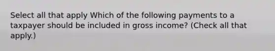 Select all that apply Which of the following payments to a taxpayer should be included in gross income? (Check all that apply.)