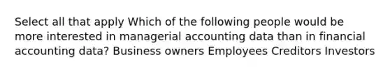 Select all that apply Which of the following people would be more interested in managerial accounting data than in financial accounting data? Business owners Employees Creditors Investors