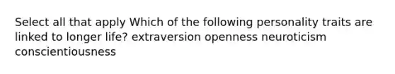 Select all that apply Which of the following personality traits are linked to longer life? extraversion openness neuroticism conscientiousness