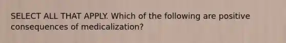 SELECT ALL THAT APPLY. Which of the following are positive consequences of medicalization?