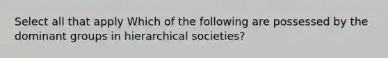 Select all that apply Which of the following are possessed by the dominant groups in hierarchical societies?