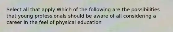 Select all that apply Which of the following are the possibilities that young professionals should be aware of all considering a career in the feel of physical education