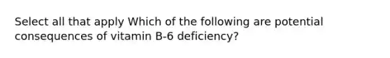 Select all that apply Which of the following are potential consequences of vitamin B-6 deficiency?