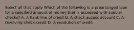 Select all that apply Which of the following is a prearranged loan for a specified amount of money that is accessed with special checks? A. A bank line of credit B. A check access account C. A revolving check credit D. A revolution of credit