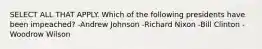 SELECT ALL THAT APPLY. Which of the following presidents have been impeached? -Andrew Johnson -Richard Nixon -Bill Clinton -Woodrow Wilson