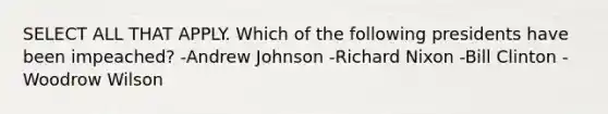 SELECT ALL THAT APPLY. Which of the following presidents have been impeached? -Andrew Johnson -Richard Nixon -Bill Clinton -Woodrow Wilson