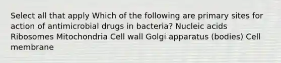 Select all that apply Which of the following are primary sites for action of antimicrobial drugs in bacteria? Nucleic acids Ribosomes Mitochondria Cell wall Golgi apparatus (bodies) Cell membrane