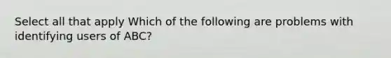 Select all that apply Which of the following are problems with identifying users of ABC?