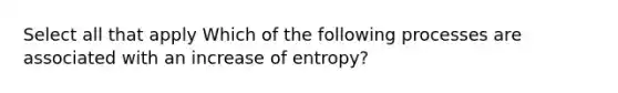 Select all that apply Which of the following processes are associated with an increase of entropy?