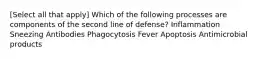 [Select all that apply] Which of the following processes are components of the second line of defense? Inflammation Sneezing Antibodies Phagocytosis Fever Apoptosis Antimicrobial products