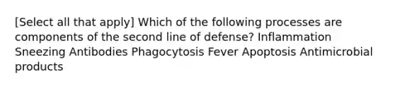 [Select all that apply] Which of the following processes are components of the second line of defense? Inflammation Sneezing Antibodies Phagocytosis Fever Apoptosis Anti<a href='https://www.questionai.com/knowledge/kDJ7Q9nK3Q-microbial-products' class='anchor-knowledge'>microbial products</a>