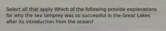 Select all that apply Which of the following provide explanations for why the sea lamprey was so successful in the Great Lakes after its introduction from the ocean?