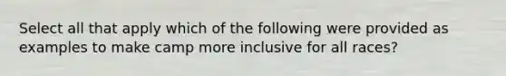 Select all that apply which of the following were provided as examples to make camp more inclusive for all races?