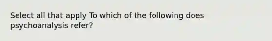 Select all that apply To which of the following does psychoanalysis refer?