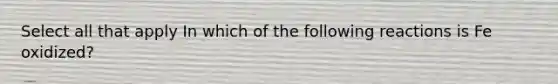 Select all that apply In which of the following reactions is Fe oxidized?