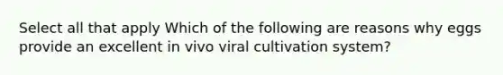 Select all that apply Which of the following are reasons why eggs provide an excellent in vivo viral cultivation system?