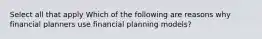 Select all that apply Which of the following are reasons why financial planners use financial planning models?