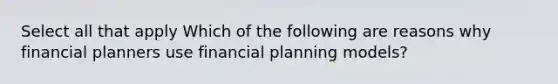 Select all that apply Which of the following are reasons why financial planners use financial planning models?