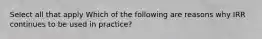 Select all that apply Which of the following are reasons why IRR continues to be used in practice?