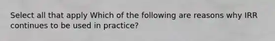 Select all that apply Which of the following are reasons why IRR continues to be used in practice?