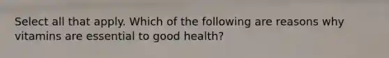 Select all that apply. Which of the following are reasons why vitamins are essential to good health?