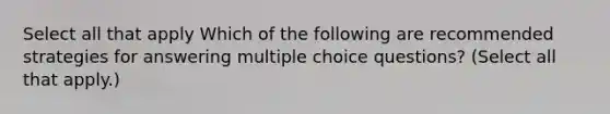 Select all that apply Which of the following are recommended strategies for answering multiple choice questions? (Select all that apply.)