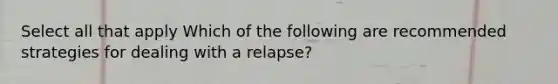 Select all that apply Which of the following are recommended strategies for dealing with a relapse?